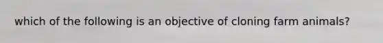 which of the following is an objective of cloning farm animals?