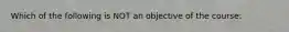 Which of the following is NOT an objective of the course: