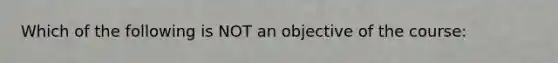 Which of the following is NOT an objective of the course: