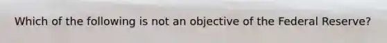 Which of the following is not an objective of the Federal Reserve?