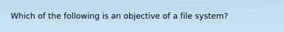 Which of the following is an objective of a file system?