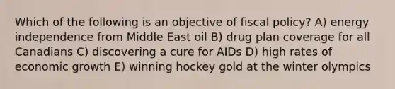 Which of the following is an objective of fiscal policy? A) energy independence from Middle East oil B) drug plan coverage for all Canadians C) discovering a cure for AIDs D) high rates of economic growth E) winning hockey gold at the winter olympics