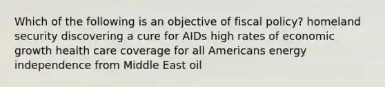 Which of the following is an objective of fiscal policy? homeland security discovering a cure for AIDs high rates of economic growth health care coverage for all Americans energy independence from Middle East oil