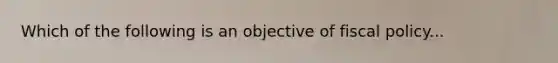 Which of the following is an objective of fiscal policy...