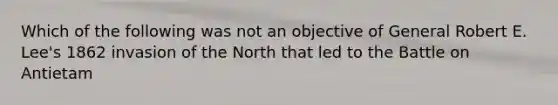 Which of the following was not an objective of General Robert E. Lee's 1862 invasion of the North that led to the Battle on Antietam