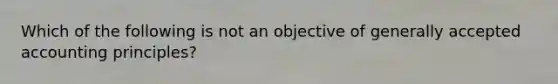 Which of the following is not an objective of generally accepted accounting principles?