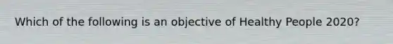 Which of the following is an objective of Healthy People 2020?