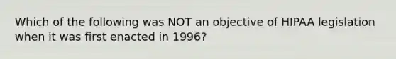 Which of the following was NOT an objective of HIPAA legislation when it was first enacted in 1996?