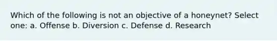 Which of the following is not an objective of a honeynet? Select one: a. Offense b. Diversion c. Defense d. Research