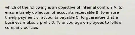 which of the following is an objective of internal control? A. to ensure timely collection of accounts receivable B. to ensure timely payment of accounts payable C. to guarantee that a business makes a profit D. To encourage employees to follow company policies