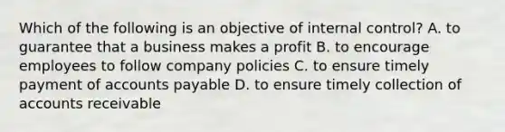 Which of the following is an objective of internal control? A. to guarantee that a business makes a profit B. to encourage employees to follow company policies C. to ensure timely payment of accounts payable D. to ensure timely collection of accounts receivable