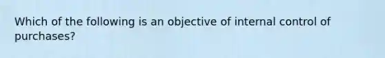 Which of the following is an objective of internal control of purchases?