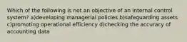 Which of the following is not an objective of an internal control system? a)developing managerial policies b)safeguarding assets c)promoting operational efficiency d)checking the accuracy of accounting data