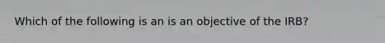 Which of the following is an is an objective of the IRB?