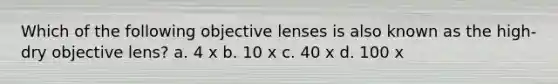 Which of the following objective lenses is also known as the high-dry objective lens? a. 4 x b. 10 x c. 40 x d. 100 x