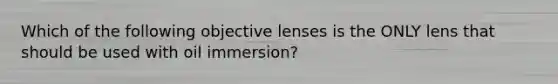 Which of the following objective lenses is the ONLY lens that should be used with oil immersion?