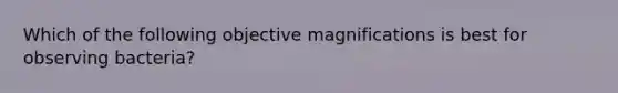 Which of the following objective magnifications is best for observing bacteria?