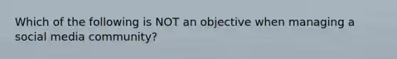Which of the following is NOT an objective when managing a social media community?