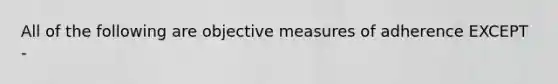 All of the following are objective measures of adherence EXCEPT -