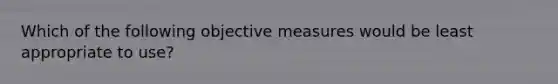 Which of the following objective measures would be least appropriate to use?