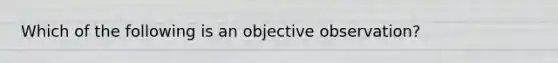 Which of the following is an objective observation?