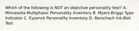 Which of the following is NOT an objective personality test? A. Minnesota Multiphasic Personality Inventory B. Myers-Briggs Type Indicator C. Eysenck Personality Inventory D. Rorschach Ink-Blot Test