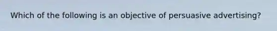 Which of the following is an objective of persuasive advertising?