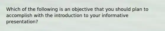 Which of the following is an objective that you should plan to accomplish with the introduction to your informative presentation?