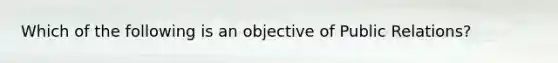 Which of the following is an objective of Public Relations?