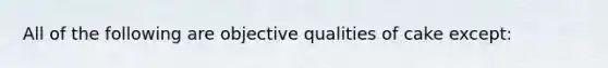 All of the following are objective qualities of cake except: