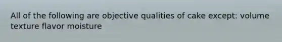 All of the following are objective qualities of cake except: volume texture flavor moisture