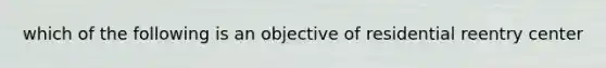 which of the following is an objective of residential reentry center