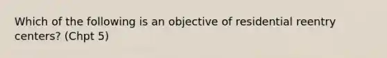 Which of the following is an objective of residential reentry centers? (Chpt 5)