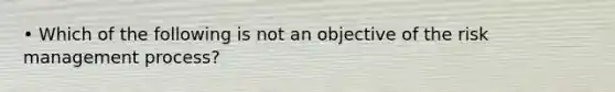 • Which of the following is not an objective of the risk management process?