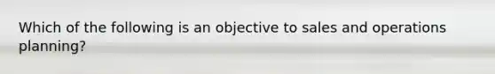 Which of the following is an objective to sales and operations planning?