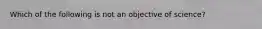 Which of the following is not an objective of science?