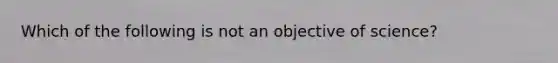 Which of the following is not an objective of science?