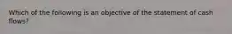 Which of the following is an objective of the statement of cash flows?