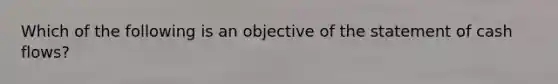 Which of the following is an objective of the statement of cash flows?