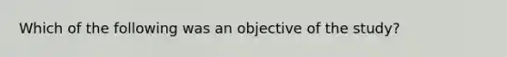 Which of the following was an objective of the study?