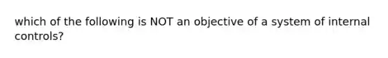 which of the following is NOT an objective of a system of internal controls?