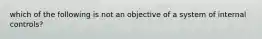 which of the following is not an objective of a system of internal controls?