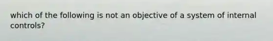 which of the following is not an objective of a system of internal controls?