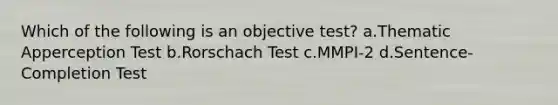 Which of the following is an objective test? a.Thematic Apperception Test b.Rorschach Test c.MMPI-2 d.Sentence-Completion Test