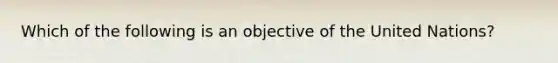 Which of the following is an objective of the United Nations?