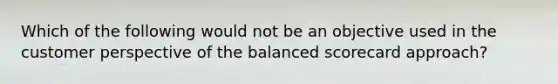 Which of the following would not be an objective used in the customer perspective of the balanced scorecard approach?