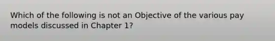 Which of the following is not an Objective of the various pay models discussed in Chapter 1?