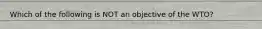 Which of the following is NOT an objective of the WTO?