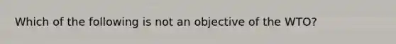 Which of the following is not an objective of the WTO?