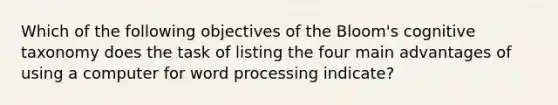 Which of the following objectives of the Bloom's cognitive taxonomy does the task of listing the four main advantages of using a computer for word processing indicate?